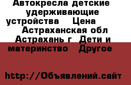 Автокресла детские (удерживающие устройства) › Цена ­ 1 000 - Астраханская обл., Астрахань г. Дети и материнство » Другое   